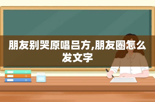 朋友别哭原唱吕方,朋友圈怎么发文字