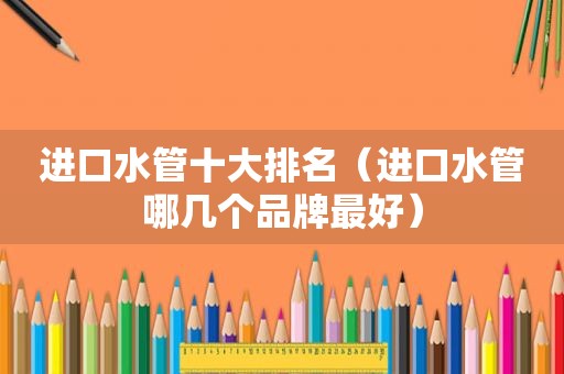 进口水管十大排名（进口水管哪几个品牌最好）