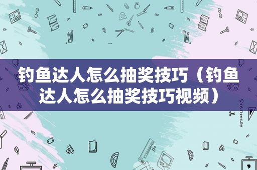钓鱼达人怎么抽奖技巧（钓鱼达人怎么抽奖技巧视频）