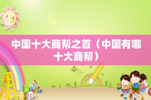 中国十大商帮之首（中国有哪十大商帮）