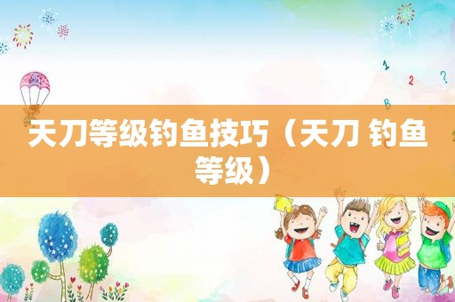 天刀等级钓鱼技巧（天刀 钓鱼 等级）