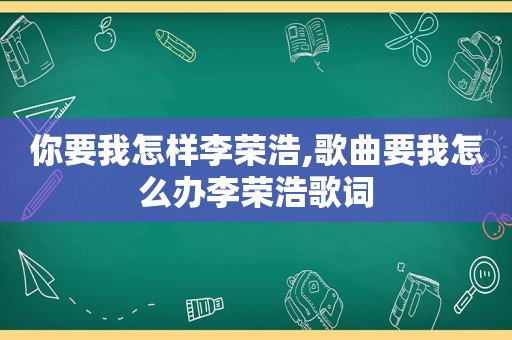 你要我怎样李荣浩,歌曲要我怎么办李荣浩歌词