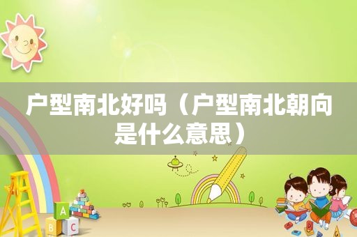 户型南北好吗（户型南北朝向是什么意思）