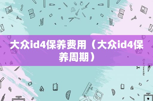 大众id4保养费用（大众id4保养周期）