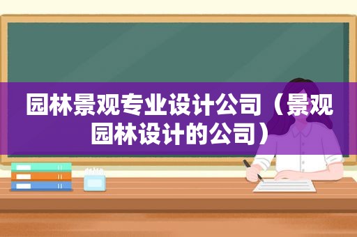 园林景观专业设计公司（景观园林设计的公司）