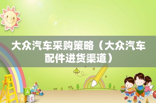 大众汽车采购策略（大众汽车配件进货渠道）
