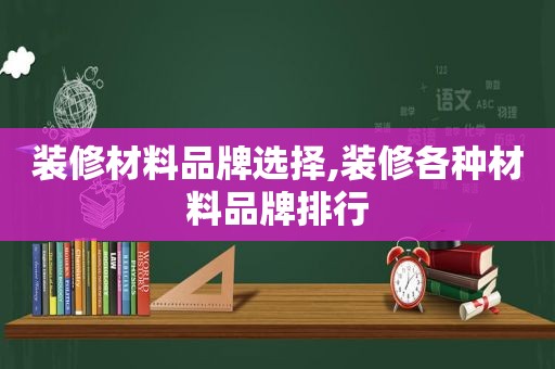 装修材料品牌选择,装修各种材料品牌排行