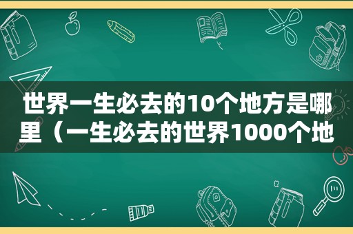 世界一生必去的10个地方是哪里（一生必去的世界1000个地方书籍）
