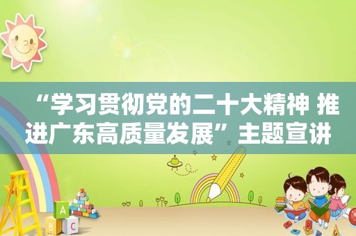 “学习贯彻党的二十大精神 推进广东高质量发展”主题宣讲首场活动在深举办