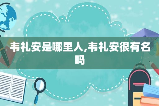 韦礼安是哪里人,韦礼安很有名吗