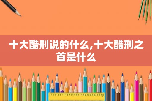 十大酷刑说的什么,十大酷刑之首是什么