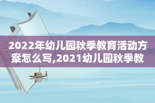 2022年幼儿园秋季教育活动方案怎么写,2021幼儿园秋季教育活动计划