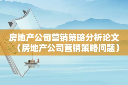 房地产公司营销策略分析论文（房地产公司营销策略问题）