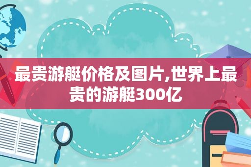 最贵游艇价格及图片,世界上最贵的游艇300亿