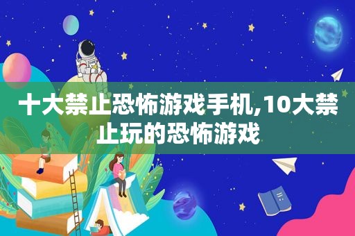 十大禁止恐怖游戏手机,10大禁止玩的恐怖游戏