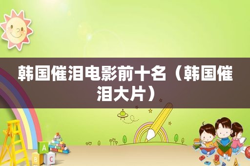 韩国催泪电影前十名（韩国催泪大片）