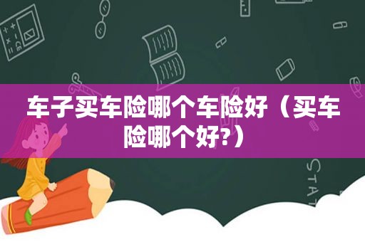 车子买车险哪个车险好（买车险哪个好?）