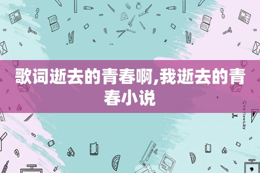 歌词逝去的青春啊,我逝去的青春小说