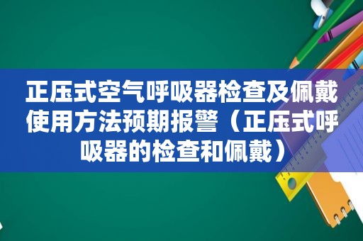 正压式空气呼吸器检查及佩戴使用方法预期报警（正压式呼吸器的检查和佩戴）
