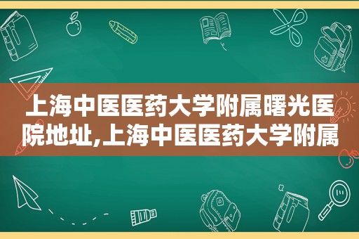 上海中医医药大学附属曙光医院地址,上海中医医药大学附属曙光医院怎么样
