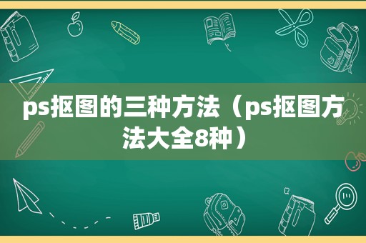 ps抠图的三种方法（ps抠图方法大全8种）