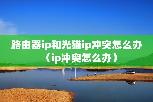 路由器ip和光猫ip冲突怎么办（ip冲突怎么办）