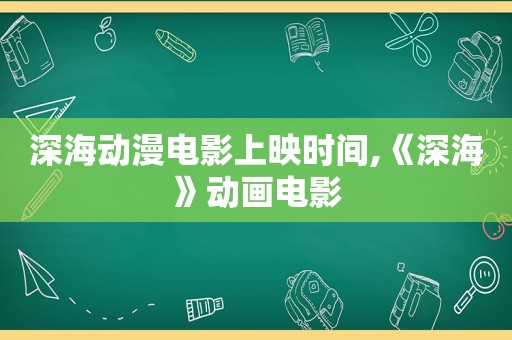 深海动漫电影上映时间,《深海》动画电影