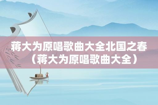 蒋大为原唱歌曲大全北国之春（蒋大为原唱歌曲大全）