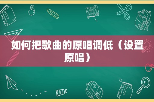 如何把歌曲的原唱调低（设置原唱）