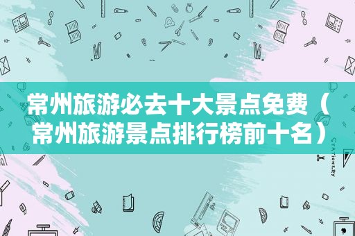常州旅游必去十大景点免费（常州旅游景点排行榜前十名）