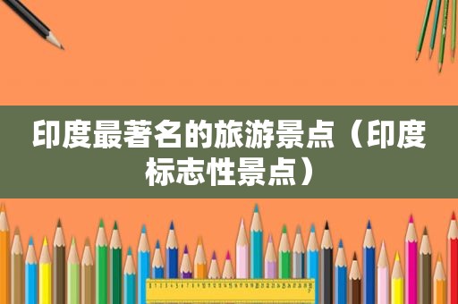 印度最著名的旅游景点（印度标志性景点）