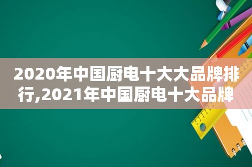 2020年中国厨电十大大品牌排行,2021年中国厨电十大品牌