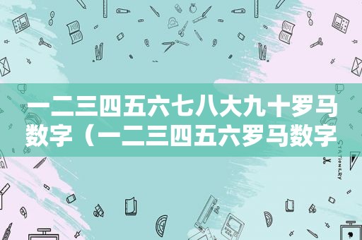 一二三四五六七八大九十罗马数字（一二三四五六罗马数字符号）
