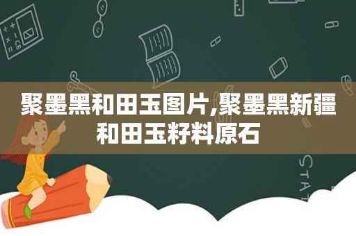 聚墨黑和田玉图片,聚墨黑新疆和田玉籽料原石