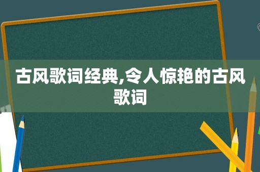 古风歌词经典,令人惊艳的古风歌词