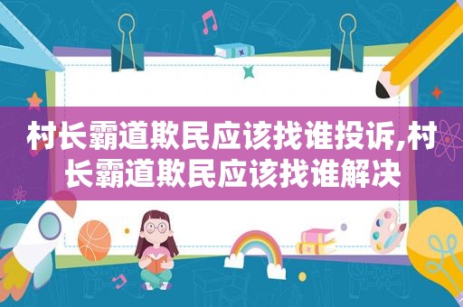 村长霸道欺民应该找谁投诉,村长霸道欺民应该找谁解决