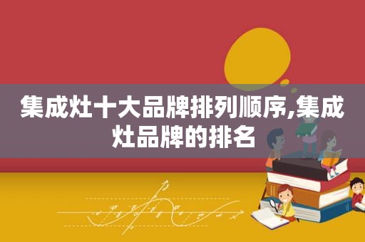 集成灶十大品牌排列顺序,集成灶品牌的排名
