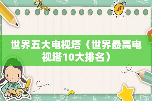 世界五大电视塔（世界最高电视塔10大排名）