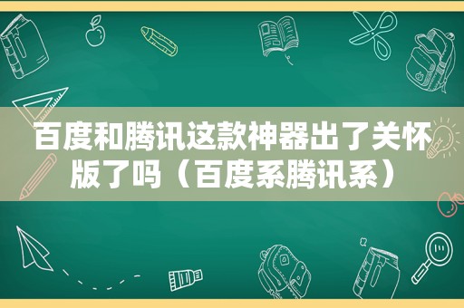 百度和腾讯这款神器出了关怀版了吗（百度系腾讯系）