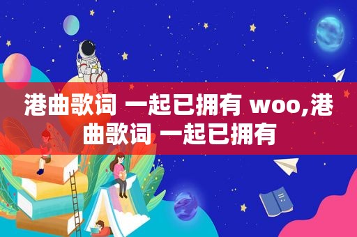港曲歌词 一起已拥有 woo,港曲歌词 一起已拥有