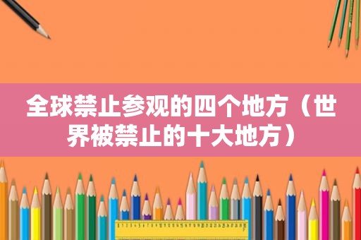 全球禁止参观的四个地方（世界被禁止的十大地方）