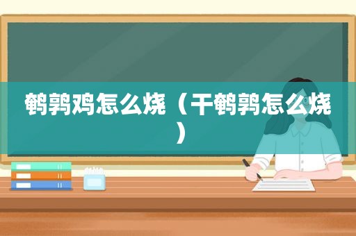鹌鹑鸡怎么烧（干鹌鹑怎么烧）