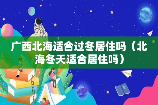 广西北海适合过冬居住吗（北海冬天适合居住吗）