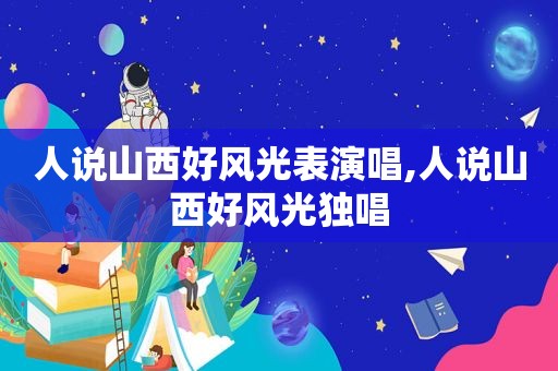 人说山西好风光表演唱,人说山西好风光独唱