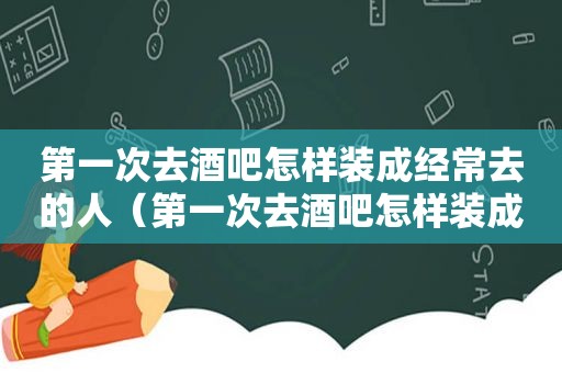 第一次去酒吧怎样装成经常去的人（第一次去酒吧怎样装成经常去的地方）
