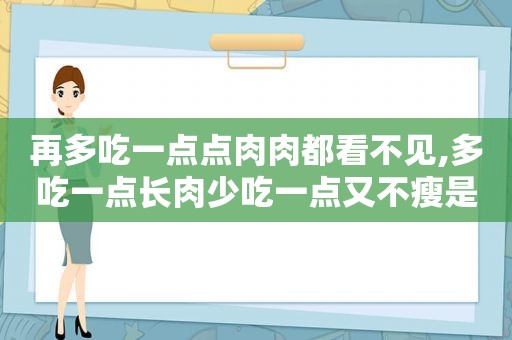 再多吃一点点肉肉都看不见,多吃一点长肉少吃一点又不瘦是什么歌