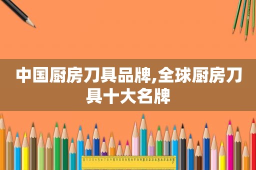 中国厨房刀具品牌,全球厨房刀具十大名牌