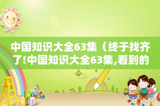 中国知识大全63集（终于找齐了!中国知识大全63集,看到的人有福了!）