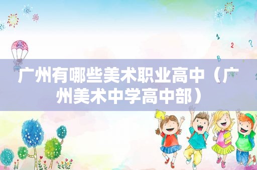 广州有哪些美术职业高中（广州美术中学高中部）