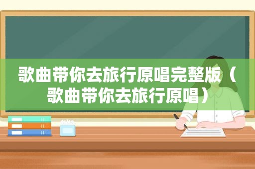 歌曲带你去旅行原唱完整版（歌曲带你去旅行原唱）